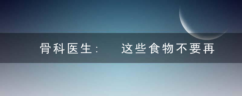 骨科医生: 这些食物不要再吃了, 每吃一口骨头就脆一分!